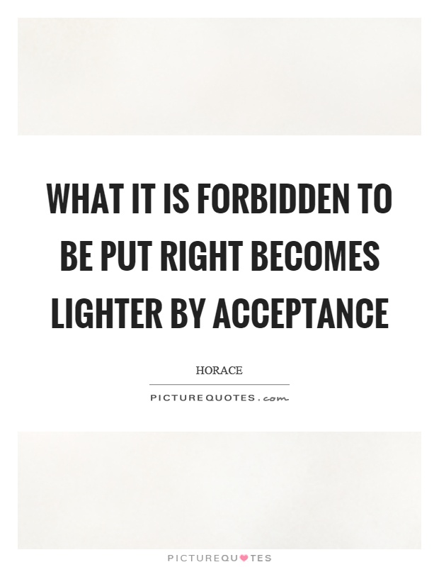 What it is forbidden to be put right becomes lighter by acceptance Picture Quote #1