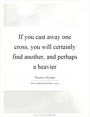 If you cast away one cross, you will certainly find another, and perhaps a heavier Picture Quote #1