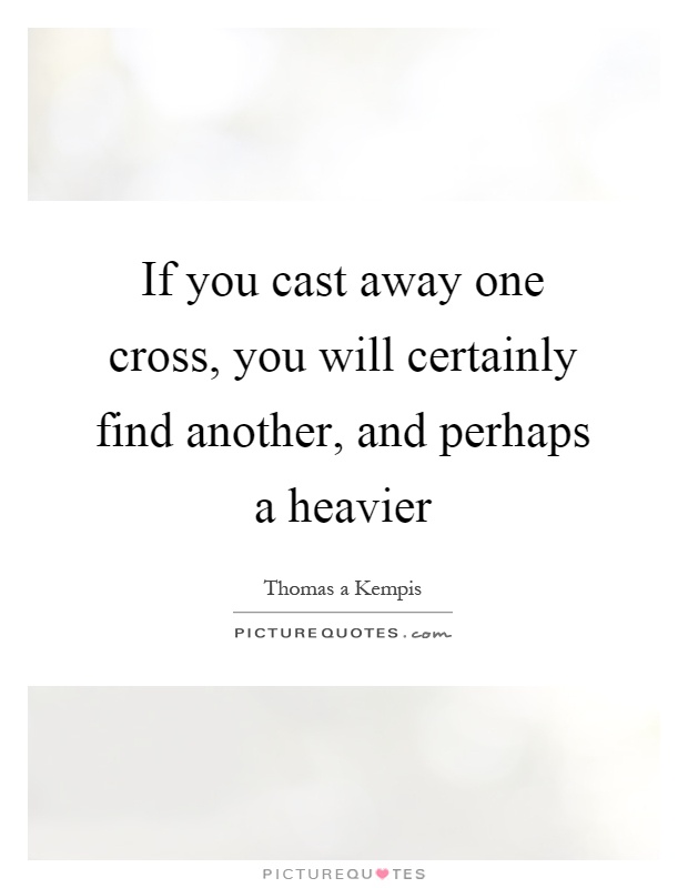 If you cast away one cross, you will certainly find another, and perhaps a heavier Picture Quote #1