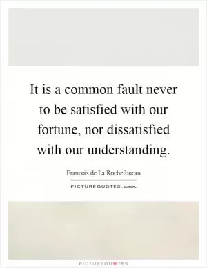 It is a common fault never to be satisfied with our fortune, nor dissatisfied with our understanding Picture Quote #1