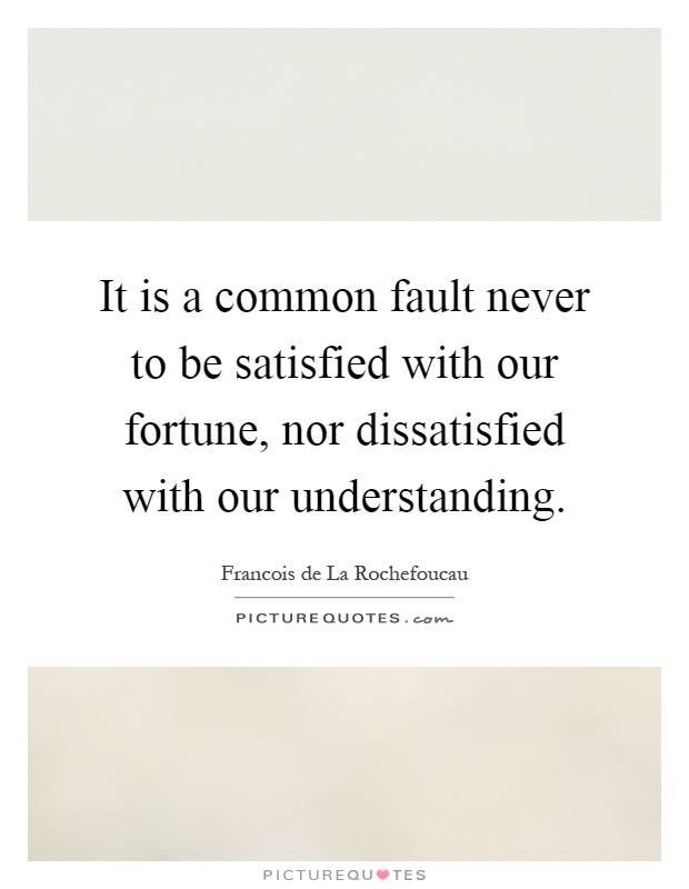 It is a common fault never to be satisfied with our fortune, nor dissatisfied with our understanding Picture Quote #1