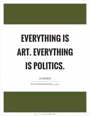 Everything is art. Everything is politics Picture Quote #1
