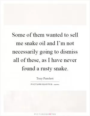 Some of them wanted to sell me snake oil and I’m not necessarily going to dismiss all of these, as I have never found a rusty snake Picture Quote #1