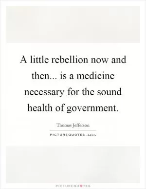 A little rebellion now and then... is a medicine necessary for the sound health of government Picture Quote #1