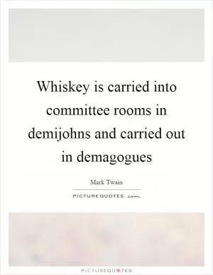 Whiskey is carried into committee rooms in demijohns and carried out in demagogues Picture Quote #1