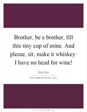 Brother, be a brother, fill this tiny cup of mine. And please, sir, make it whiskey: I have no head for wine! Picture Quote #1