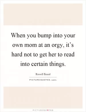 When you bump into your own mom at an orgy, it’s hard not to get her to read into certain things Picture Quote #1