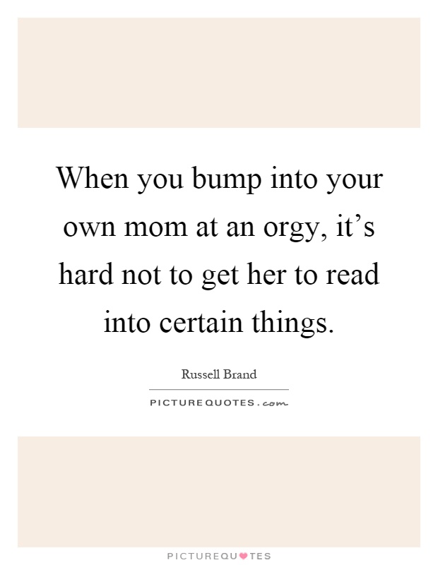 When you bump into your own mom at an orgy, it's hard not to get her to read into certain things Picture Quote #1