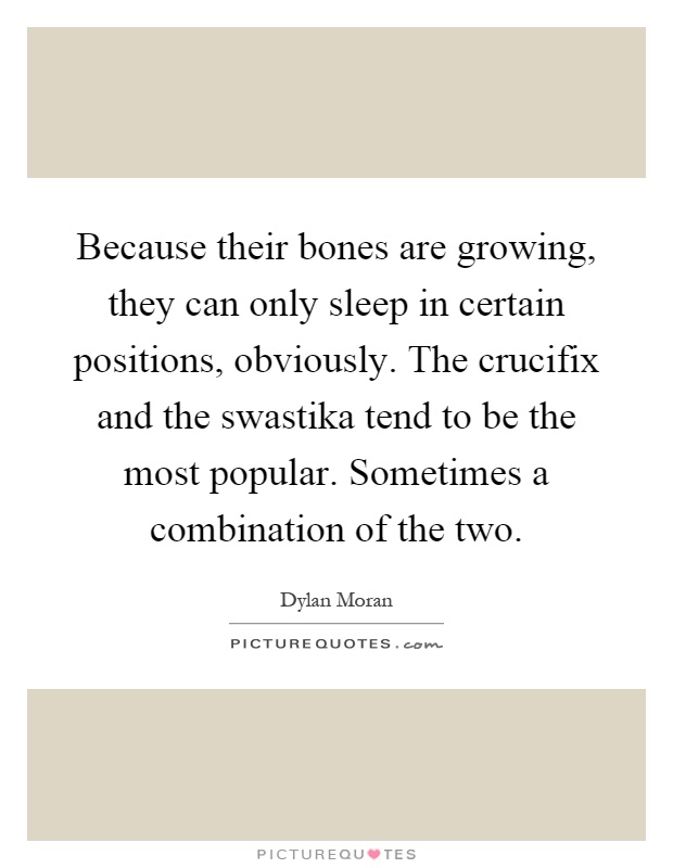 Because their bones are growing, they can only sleep in certain positions, obviously. The crucifix and the swastika tend to be the most popular. Sometimes a combination of the two Picture Quote #1