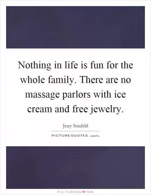 Nothing in life is fun for the whole family. There are no massage parlors with ice cream and free jewelry Picture Quote #1