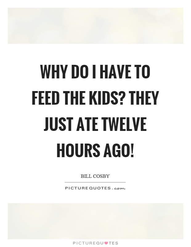 Why do I have to feed the kids? They just ate twelve hours ago! Picture Quote #1