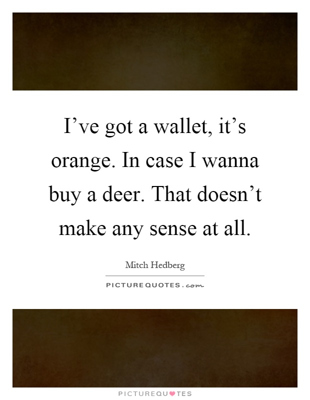 I've got a wallet, it's orange. In case I wanna buy a deer. That doesn't make any sense at all Picture Quote #1