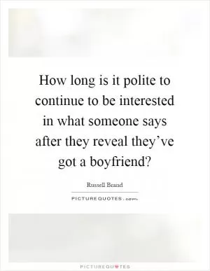 How long is it polite to continue to be interested in what someone says after they reveal they’ve got a boyfriend? Picture Quote #1