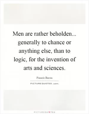 Men are rather beholden... generally to chance or anything else, than to logic, for the invention of arts and sciences Picture Quote #1