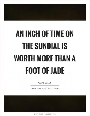 An inch of time on the sundial is worth more than a foot of jade Picture Quote #1
