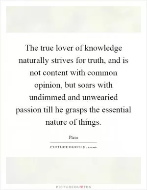 The true lover of knowledge naturally strives for truth, and is not content with common opinion, but soars with undimmed and unwearied passion till he grasps the essential nature of things Picture Quote #1