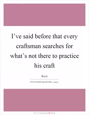 I’ve said before that every craftsman searches for what’s not there to practice his craft Picture Quote #1