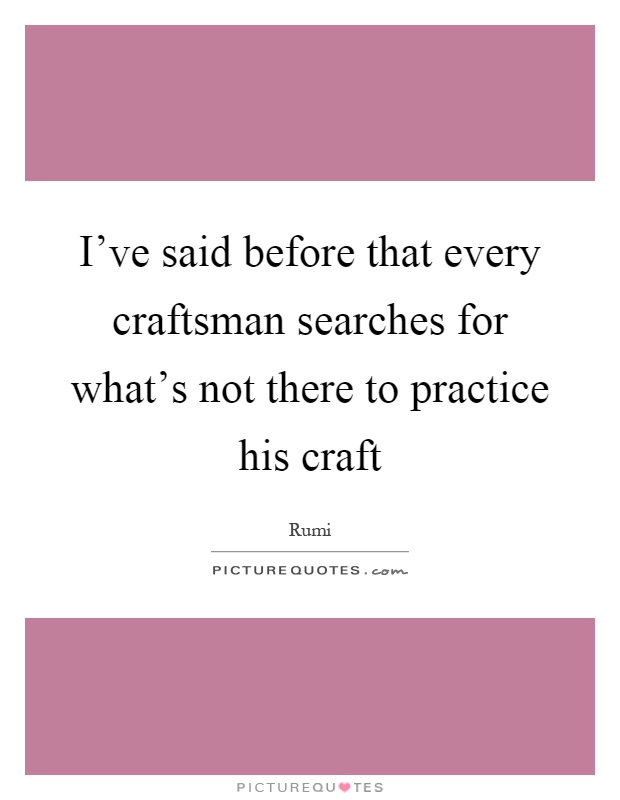 I've said before that every craftsman searches for what's not there to practice his craft Picture Quote #1