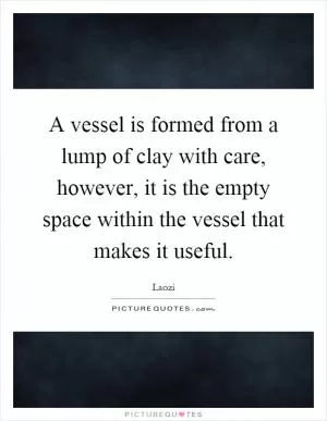 A vessel is formed from a lump of clay with care, however, it is the empty space within the vessel that makes it useful Picture Quote #1