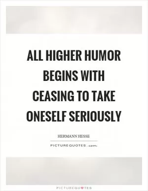 All higher humor begins with ceasing to take oneself seriously Picture Quote #1