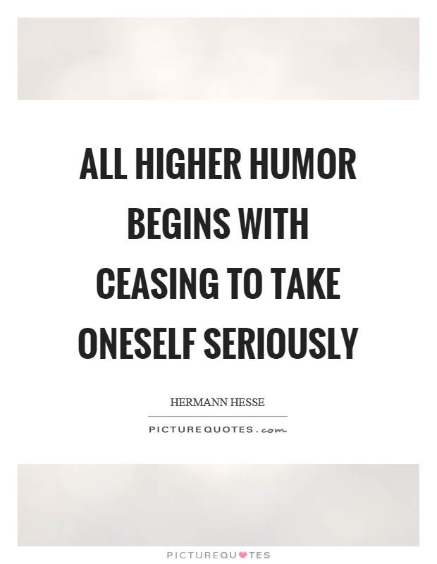 All higher humor begins with ceasing to take oneself seriously ...