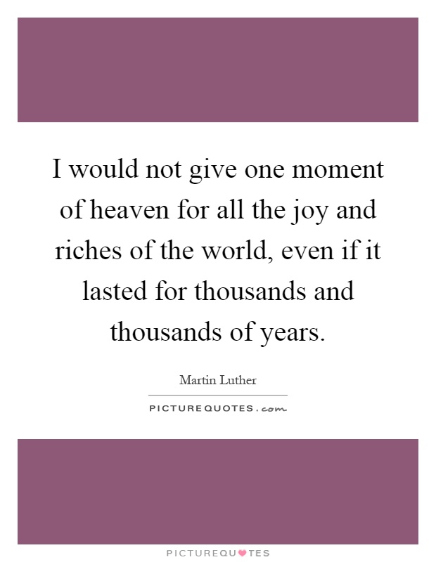 I would not give one moment of heaven for all the joy and riches of the world, even if it lasted for thousands and thousands of years Picture Quote #1