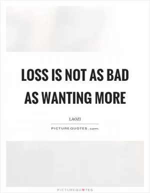 Loss is not as bad as wanting more Picture Quote #1