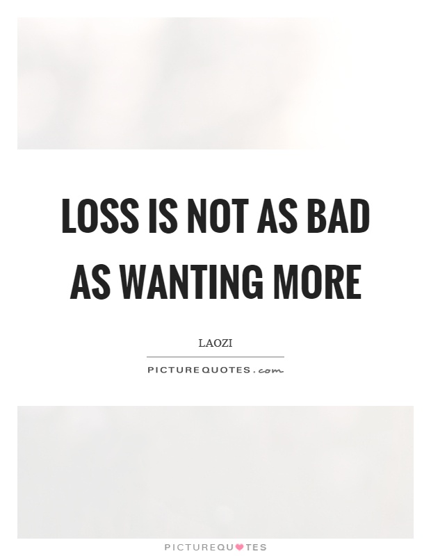 Loss is not as bad as wanting more Picture Quote #1