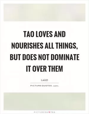 Tao loves and nourishes all things, but does not dominate it over them Picture Quote #1