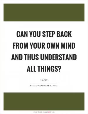 Can you step back from your own mind and thus understand all things? Picture Quote #1