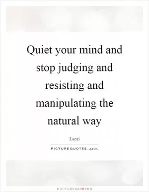 Quiet your mind and stop judging and resisting and manipulating the natural way Picture Quote #1