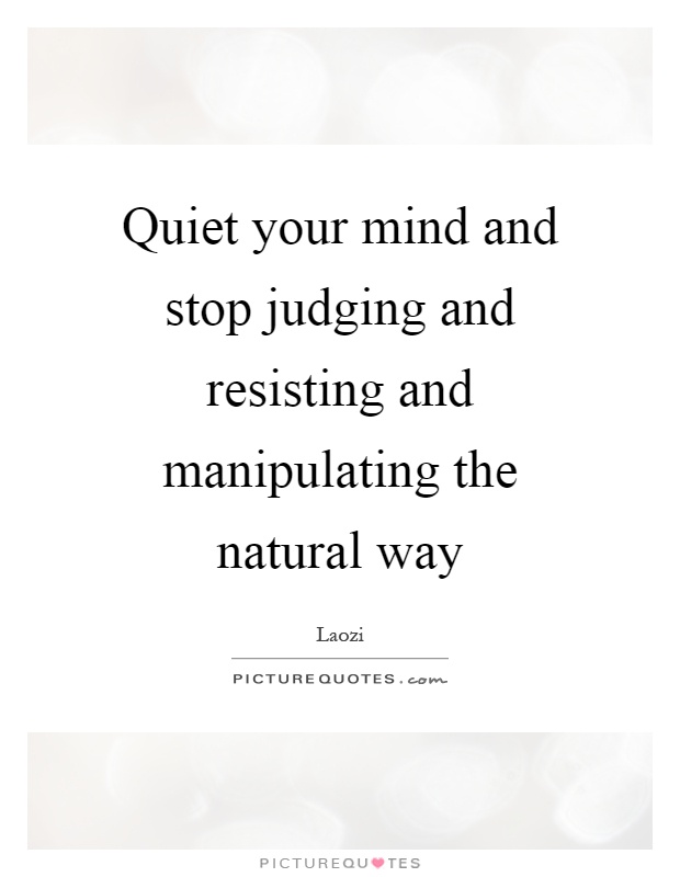Quiet your mind and stop judging and resisting and manipulating the natural way Picture Quote #1