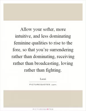 Allow your softer, more intuitive, and less dominating feminine qualities to rise to the fore, so that you’re surrendering rather than dominating, receiving rather than broadcasting, loving rather than fighting Picture Quote #1