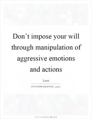Don’t impose your will through manipulation of aggressive emotions and actions Picture Quote #1