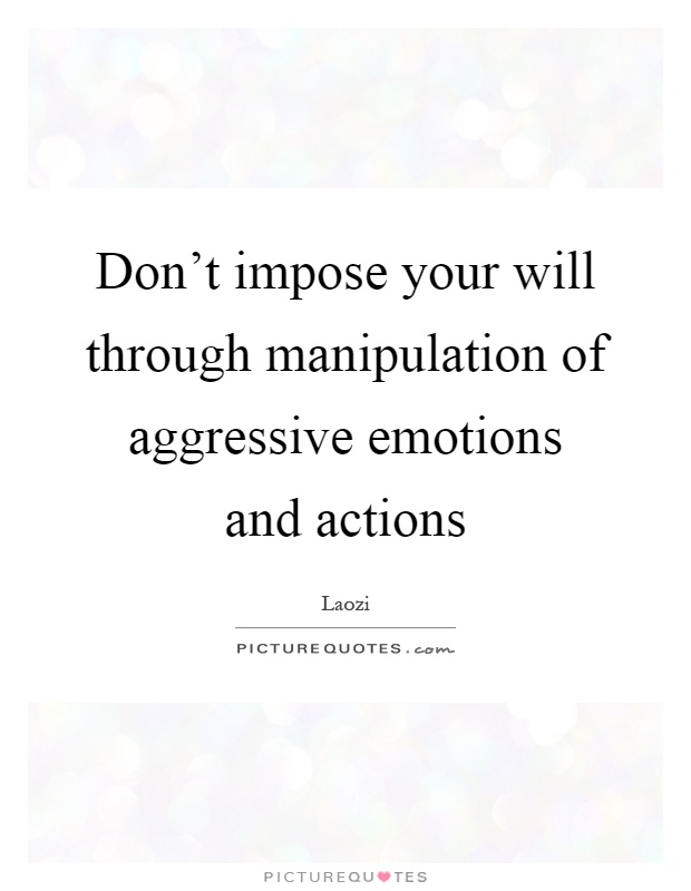Don't impose your will through manipulation of aggressive emotions and actions Picture Quote #1