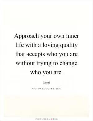 Approach your own inner life with a loving quality that accepts who you are without trying to change who you are Picture Quote #1
