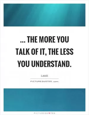 ... the more you talk of it, the less you understand Picture Quote #1