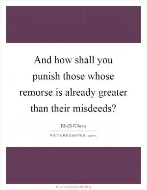 And how shall you punish those whose remorse is already greater than their misdeeds? Picture Quote #1