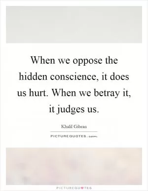 When we oppose the hidden conscience, it does us hurt. When we betray it, it judges us Picture Quote #1