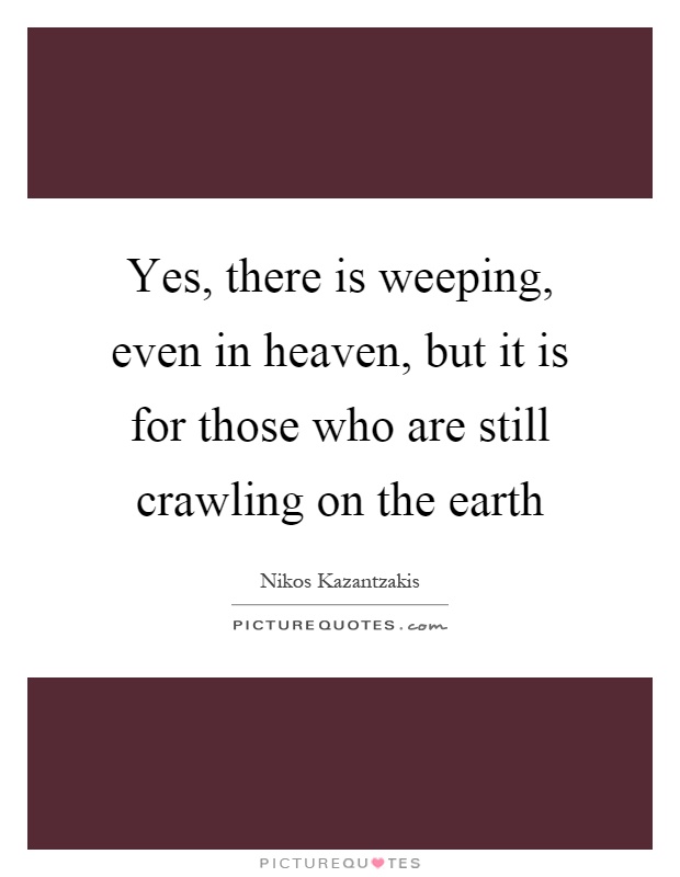 Yes, there is weeping, even in heaven, but it is for those who are still crawling on the earth Picture Quote #1
