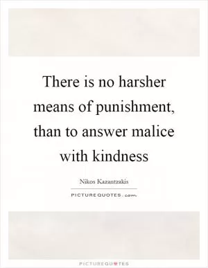 There is no harsher means of punishment, than to answer malice with kindness Picture Quote #1