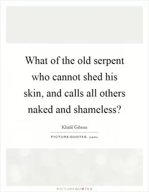 What of the old serpent who cannot shed his skin, and calls all others naked and shameless? Picture Quote #1