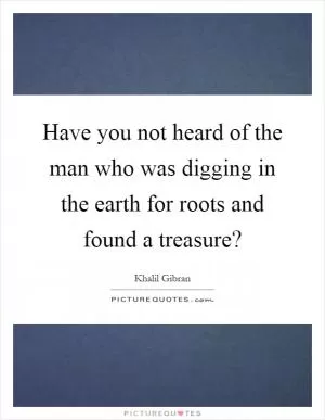 Have you not heard of the man who was digging in the earth for roots and found a treasure? Picture Quote #1