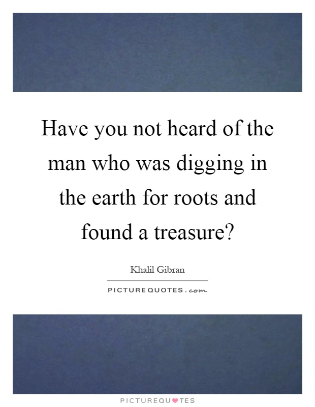 Have you not heard of the man who was digging in the earth for roots and found a treasure? Picture Quote #1