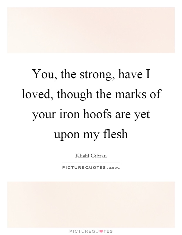 You, the strong, have I loved, though the marks of your iron hoofs are yet upon my flesh Picture Quote #1