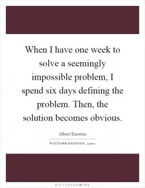When I have one week to solve a seemingly impossible problem, I spend six days defining the problem. Then, the solution becomes obvious Picture Quote #1