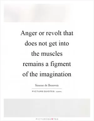 Anger or revolt that does not get into the muscles remains a figment of the imagination Picture Quote #1