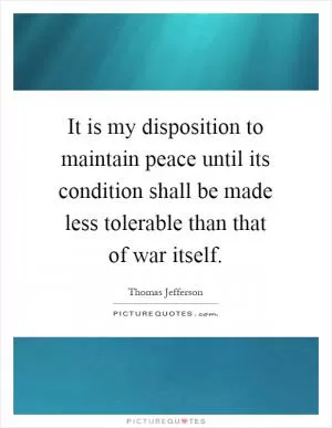 It is my disposition to maintain peace until its condition shall be made less tolerable than that of war itself Picture Quote #1