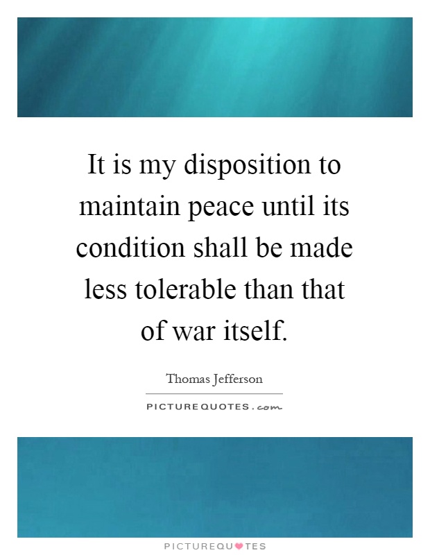 It is my disposition to maintain peace until its condition shall be made less tolerable than that of war itself Picture Quote #1