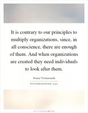It is contrary to our principles to multiply organizations, since, in all conscience, there are enough of them. And when organizations are created they need individuals to look after them Picture Quote #1